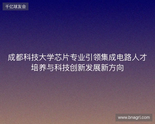成都科技大学芯片专业引领集成电路人才培养与科技创新发展新方向 成都科技大学芯片专业引领集成电路人才培养与科技创新发展新方向
