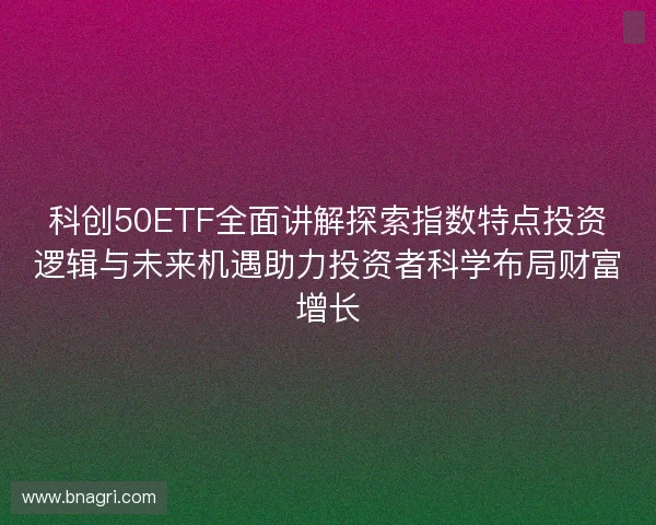 科创50ETF全面讲解探索指数特点投资逻辑与未来机遇助力投资者科学布局财富增长 科创50ETF全面讲解探索指数特点投资逻辑与未来机遇助力投资者科学布局财富增长