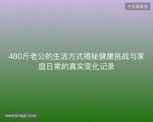 480斤老公的生活方式揭秘健康挑战与家庭日常的真实变化记录 480斤老公的生活方式揭秘健康挑战与家庭日常的真实变化记录