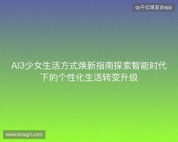 AI3少女生活方式焕新指南探索智能时代下的个性化生活转变升级 AI3少女生活方式焕新指南探索智能时代下的个性化生活转变升级