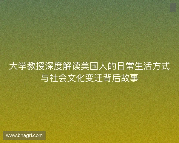 大学教授深度解读美国人的日常生活方式与社会文化变迁背后故事 大学教授深度解读美国人的日常生活方式与社会文化变迁背后故事