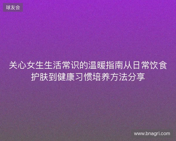 关心女生生活常识的温暖指南从日常饮食护肤到健康习惯培养方法分享 关心女生生活常识的温暖指南从日常饮食护肤到健康习惯培养方法分享